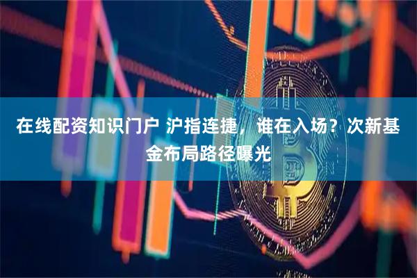 在线配资知识门户 沪指连捷，谁在入场？次新基金布局路径曝光