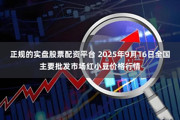 正规的实盘股票配资平台 2025年9月16日全国主要批发市场红小豆价格行情