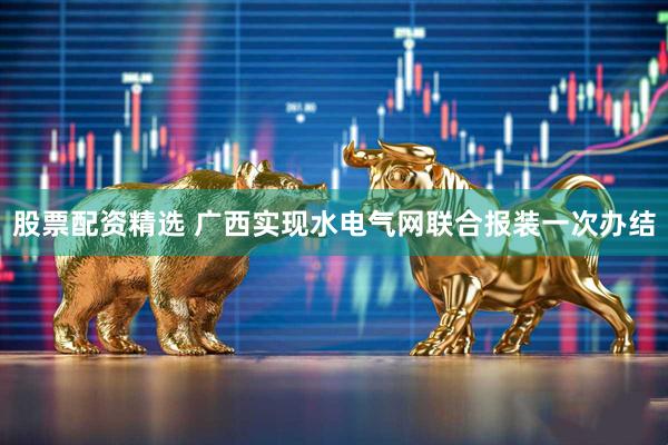 股票配资精选 广西实现水电气网联合报装一次办结