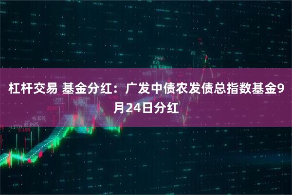 杠杆交易 基金分红：广发中债农发债总指数基金9月24日分红