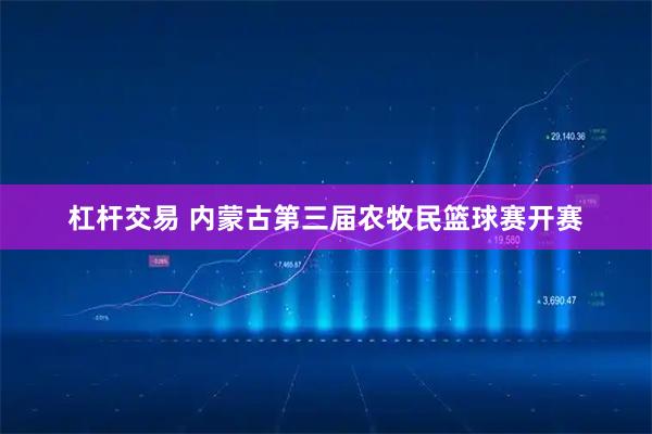 杠杆交易 内蒙古第三届农牧民篮球赛开赛