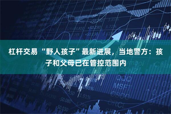 杠杆交易 “野人孩子”最新进展，当地警方：孩子和父母已在管控范围内