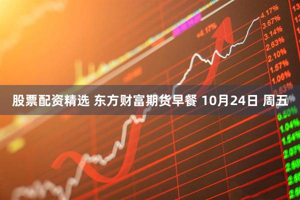 股票配资精选 东方财富期货早餐 10月24日 周五