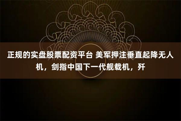 正规的实盘股票配资平台 美军押注垂直起降无人机，剑指中国下一代舰载机，歼