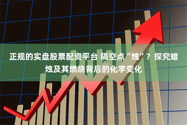 正规的实盘股票配资平台 隔空点“烛”？探究蜡烛及其燃烧背后的化学变化