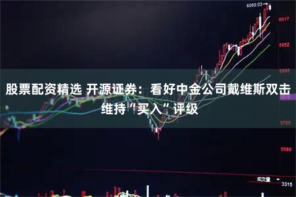 股票配资精选 开源证券：看好中金公司戴维斯双击 维持“买入”评级