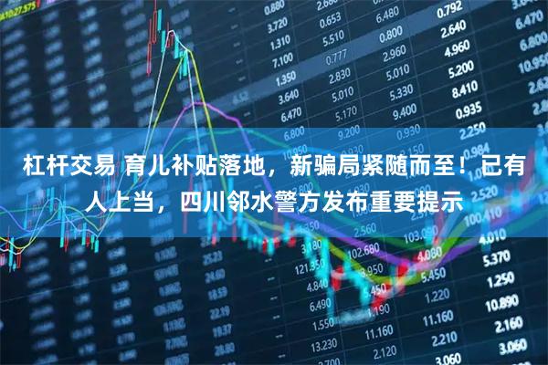 杠杆交易 育儿补贴落地，新骗局紧随而至！已有人上当，四川邻水警方发布重要提示