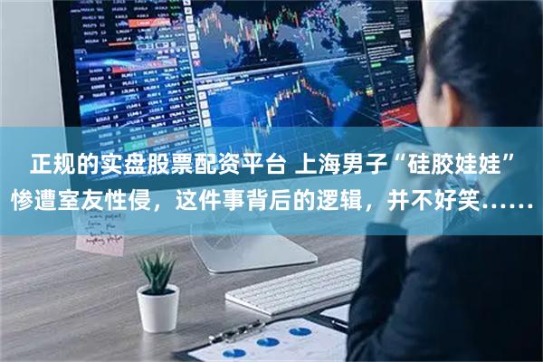 正规的实盘股票配资平台 上海男子“硅胶娃娃”惨遭室友性侵，这件事背后的逻辑，并不好笑……