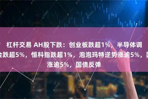 杠杆交易 AH股下跌：创业板跌超1%，半导体调整，沪金跌超5%，恒科指跌超1%，泡泡玛特逆势涨逾5%，国债反弹