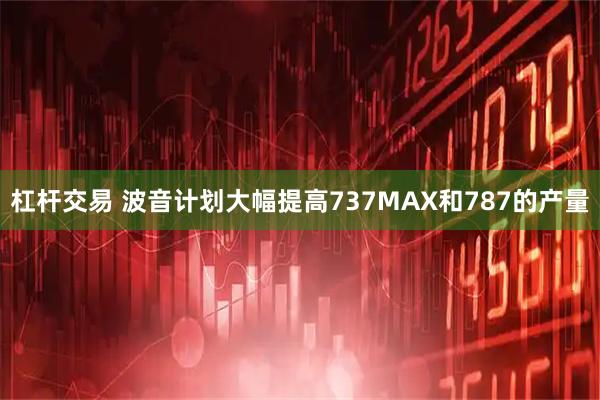 杠杆交易 波音计划大幅提高737MAX和787的产量
