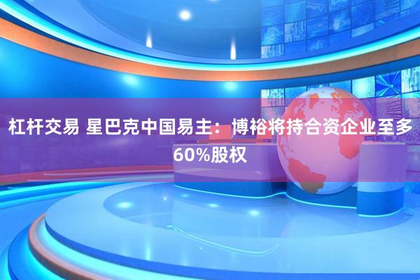杠杆交易 星巴克中国易主：博裕将持合资企业至多60%股权