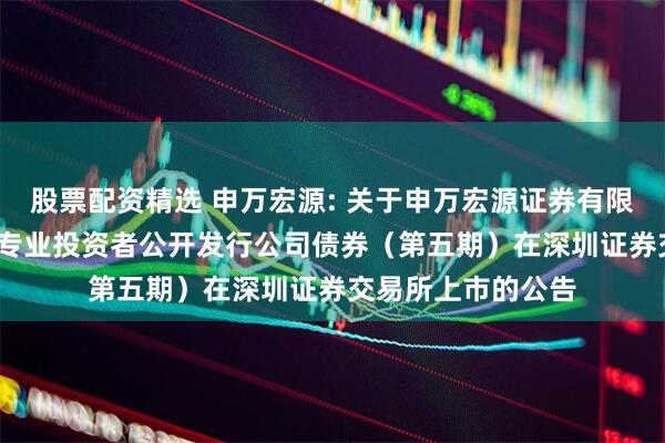 股票配资精选 申万宏源: 关于申万宏源证券有限公司2025年面向专业投资者公开发行公司债券（第五期）在深圳证券交易所上市的公告