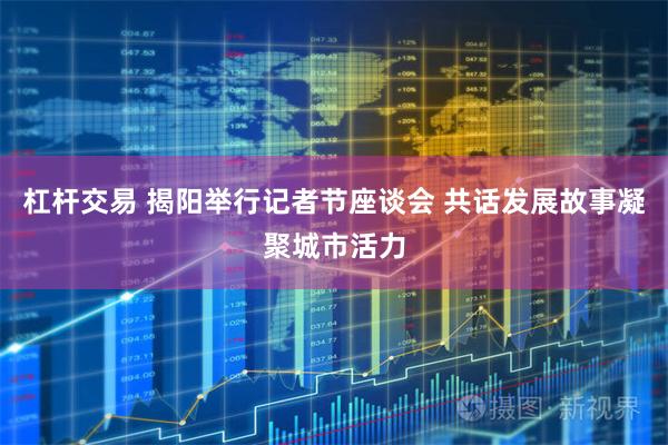 杠杆交易 揭阳举行记者节座谈会 共话发展故事凝聚城市活力