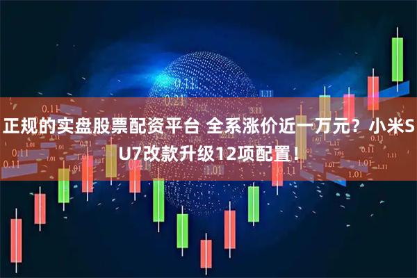 正规的实盘股票配资平台 全系涨价近一万元？小米SU7改款升级12项配置！