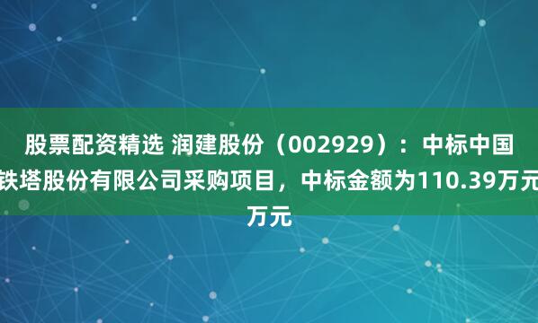 股票配资精选 润建股份（002929）：中标中国铁塔股份有限公司采购项目，中标金额为110.39万元