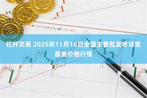 杠杆交易 2025年11月16日全国主要批发市场武昌鱼价格行情