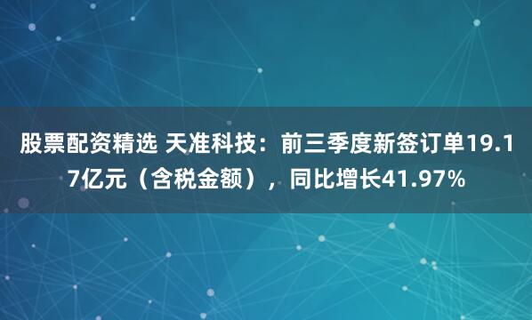 股票配资精选 天准科技：前三季度新签订单19.17亿元（含税金额），同比增长41.97%