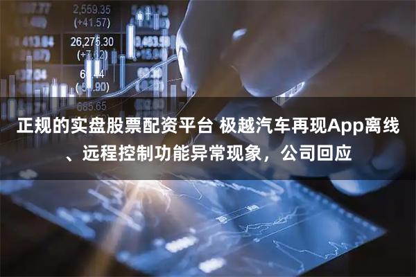 正规的实盘股票配资平台 极越汽车再现App离线、远程控制功能异常现象，公司回应
