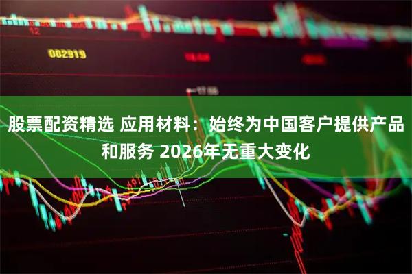 股票配资精选 应用材料：始终为中国客户提供产品和服务 2026年无重大变化