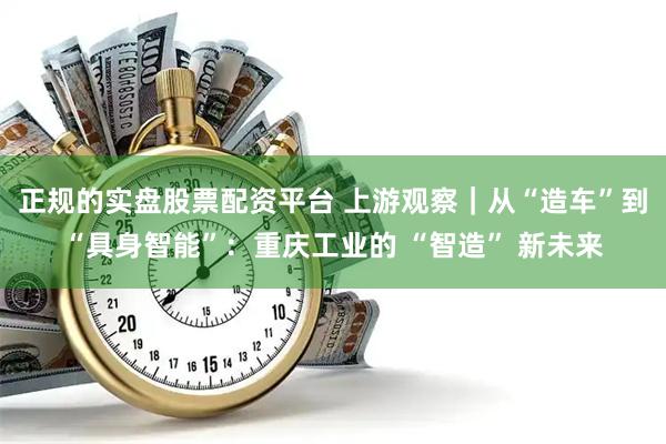 正规的实盘股票配资平台 上游观察｜从“造车”到“具身智能”：重庆工业的 “智造” 新未来