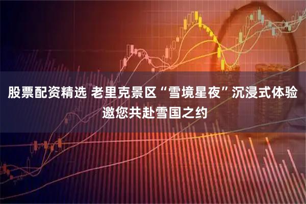 股票配资精选 老里克景区“雪境星夜”沉浸式体验 邀您共赴雪国之约