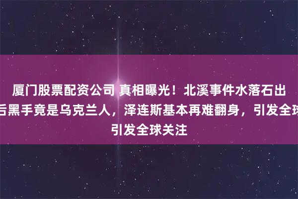 厦门股票配资公司 真相曝光！北溪事件水落石出，幕后黑手竟是乌克兰人，泽连斯基本再难翻身，引发全球关注
