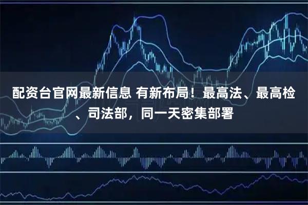 配资台官网最新信息 有新布局!最高法、最高检、司法部,同一天密集部署