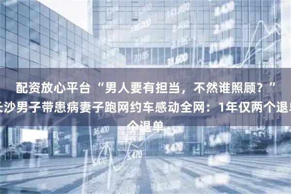 配资放心平台 “男人要有担当，不然谁照顾？”长沙男子带患病妻子跑网约车感动全网：1年仅两个退单