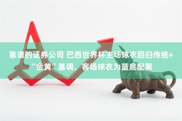 靠谱的证券公司 巴西世界杯主场球衣回归传统+“金黄”基调，客场球衣为蓝底配黑