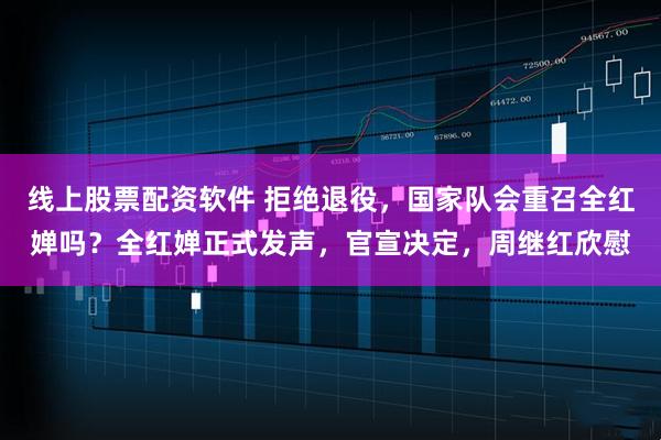 线上股票配资软件 拒绝退役，国家队会重召全红婵吗？全红婵正式发声，官宣决定，周继红欣慰
