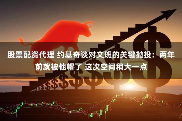 股票配资代理 约基奇谈对文班的关键抛投：两年前就被他帽了 这次空间稍大一点