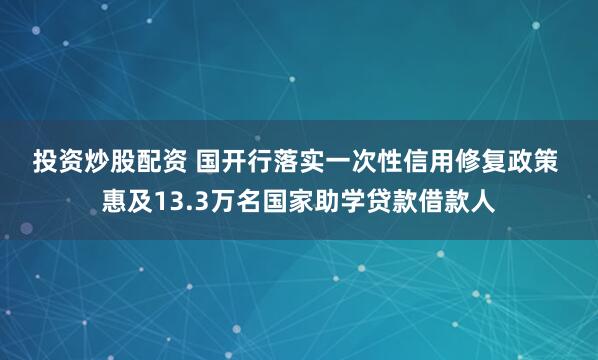 投资炒股配资 国开行落实一次性信用修复政策 惠及13.3万名国家助学贷款借款人